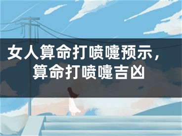 女人算命打喷嚏预示,算命打喷嚏吉凶