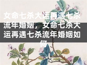 女命七杀大运再遇七杀流年婚姻，女命七杀大运再遇七杀流年婚姻如何