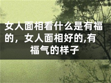 女人面相看什么是有福的，女人面相好的,有福气的样子