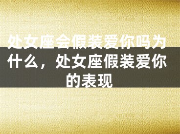 处女座会假装爱你吗为什么,处女座假装爱你的表现