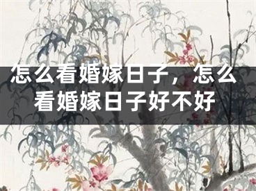 怎么看婚嫁日子，怎么看婚嫁日子好不好