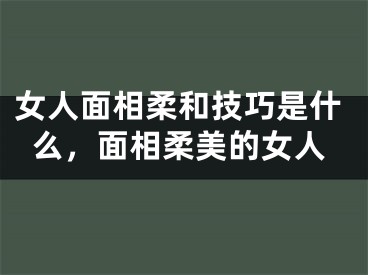 女人面相柔和技巧是什么，面相柔美的女人