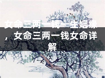 女命三两一钱一生姻缘，女命三两一钱女命详解