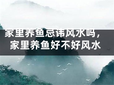 家里养鱼忌讳风水吗，家里养鱼好不好风水