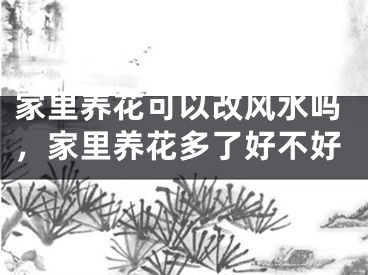 家里养花可以改风水吗，家里养花多了好不好