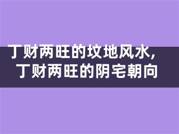 丁财两旺的坟地风水,丁财两旺的阴宅朝向