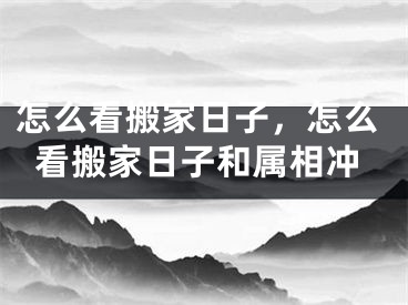 怎么看搬家日子，怎么看搬家日子和属相冲