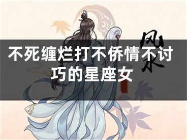 不死缠烂打不侨情不讨巧的星座女