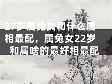 27岁属兔女和什么属相最配,属兔女22岁和属啥的最好相最配