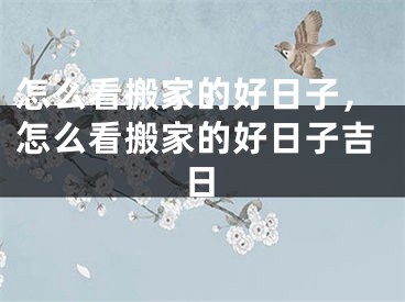 怎么看搬家的好日子，怎么看搬家的好日子吉日