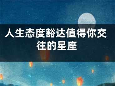 人生态度豁达值得你交往的星座