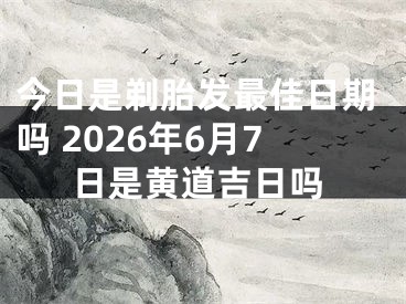 今日是剃胎发最佳日期吗 2026年6月7日是黄道吉日吗