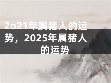 2o21年属猪人的运势,2025年属猪人的运势
