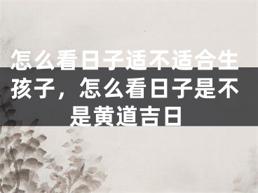 怎么看日子适不适合生孩子，怎么看日子是不是黄道吉日