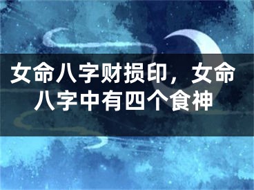 女命八字财损印，女命八字中有四个食神