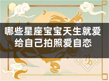 哪些星座宝宝天生就爱给自己拍照爱自恋