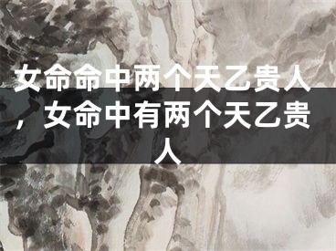 女命命中两个天乙贵人，女命中有两个天乙贵人