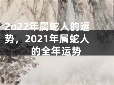 2o22年属蛇人的运势，2021年属蛇人的全年运势