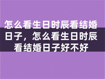 怎么看生日时辰看结婚日子,怎么看生日时辰看结婚日子好不好