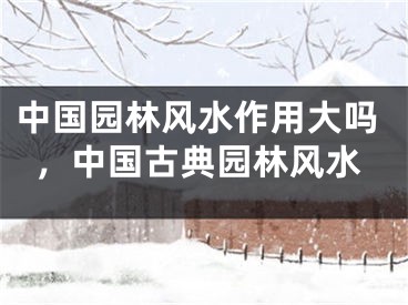 中国园林风水作用大吗，中国古典园林风水