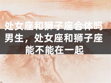 处女座和狮子座合体吗男生,处女座和狮子座能不能在一起