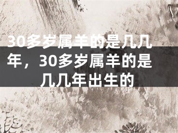 30多岁属羊的是几几年，30多岁属羊的是几几年出生的