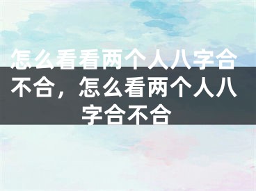 怎么看看两个人八字合不合，怎么看两个人八字合不合