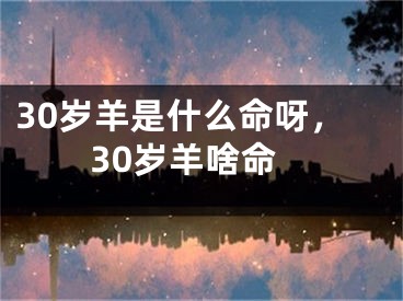 30岁羊是什么命呀，30岁羊啥命