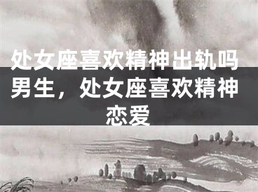 处女座喜欢精神出轨吗男生，处女座喜欢精神恋爱