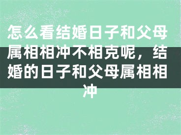 怎么看结婚日子和父母属相相冲不相克呢，结婚的日子和父母属相相冲