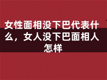 女性面相没下巴代表什么，女人没下巴面相人怎样
