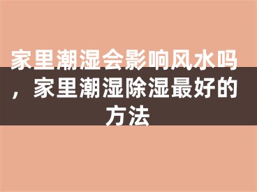 家里潮湿会影响风水吗，家里潮湿除湿最好的方法