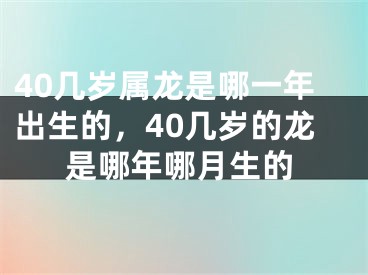 40几岁属龙是哪一年出生的，40几岁的龙是哪年哪月生的