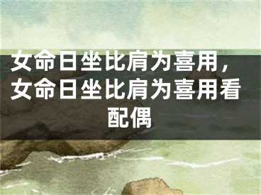 女命日坐比肩为喜用，女命日坐比肩为喜用看配偶