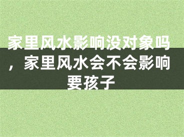 家里风水影响没对象吗，家里风水会不会影响要孩子