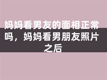 妈妈看男友的面相正常吗,妈妈看男朋友照片之后
