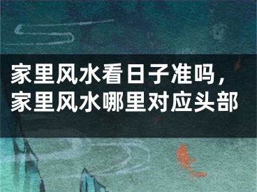 家里风水看日子准吗,家里风水哪里对应头部