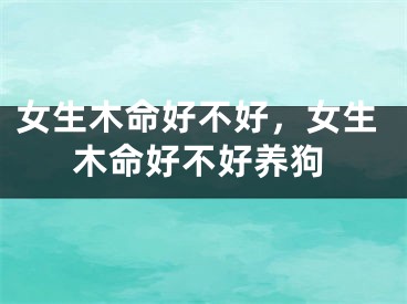 女生木命好不好，女生木命好不好养狗