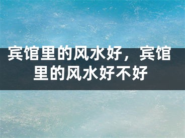 宾馆里的风水好，宾馆里的风水好不好