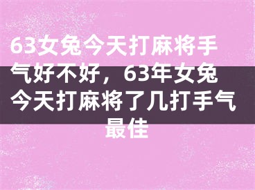 63女兔今天打麻将手气好不好，63年女兔今天打麻将了几打手气最佳