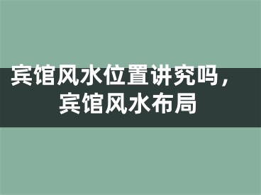 宾馆风水位置讲究吗，宾馆风水布局