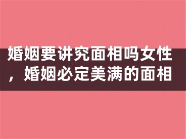婚姻要讲究面相吗女性，婚姻必定美满的面相