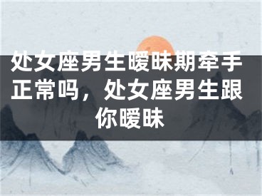 处女座男生暧昧期牵手正常吗，处女座男生跟你暧昧