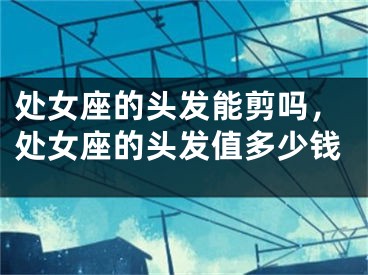 处女座的头发能剪吗，处女座的头发值多少钱