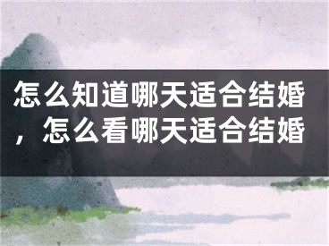 怎么知道哪天适合结婚，怎么看哪天适合结婚