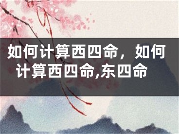如何计算西四命，如何计算西四命,东四命