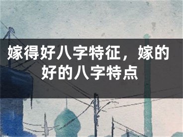 嫁得好八字特征，嫁的好的八字特点
