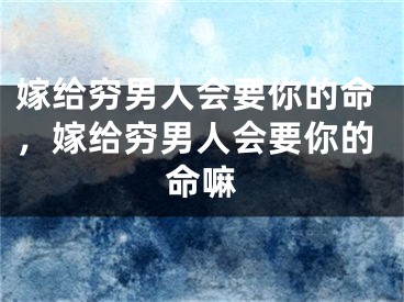 嫁给穷男人会要你的命，嫁给穷男人会要你的命嘛