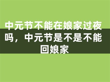 中元节不能在娘家过夜吗，中元节是不是不能回娘家