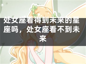 处女座看得到未来的星座吗，处女座看不到未来